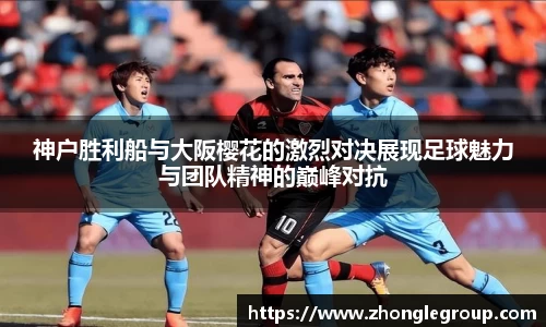 神户胜利船与大阪樱花的激烈对决展现足球魅力与团队精神的巅峰对抗
