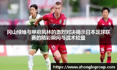 冈山绿雉与甲府风林的激烈对决揭示日本足球联赛的精彩瞬间与战术较量